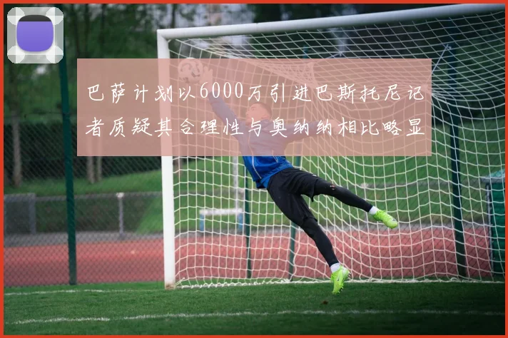 巴萨计划以6000万引进巴斯托尼记者质疑其合理性与奥纳纳相比略显不值