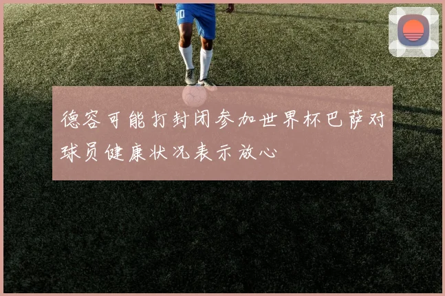 德容可能打封闭参加世界杯巴萨对球员健康状况表示放心