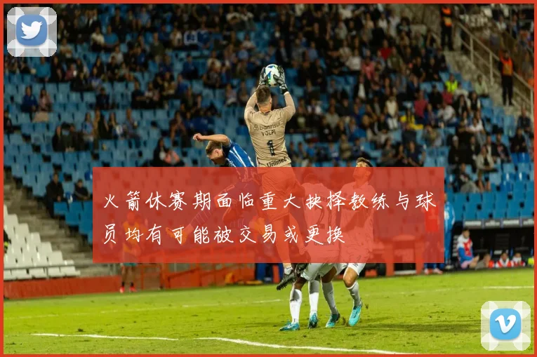 火箭休赛期面临重大抉择教练与球员均有可能被交易或更换