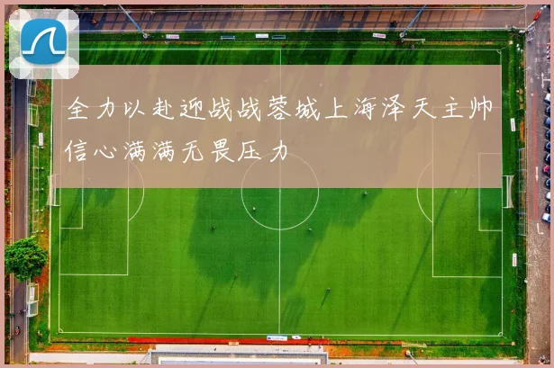 全力以赴迎战战蓉城上海泽天主帅信心满满无畏压力