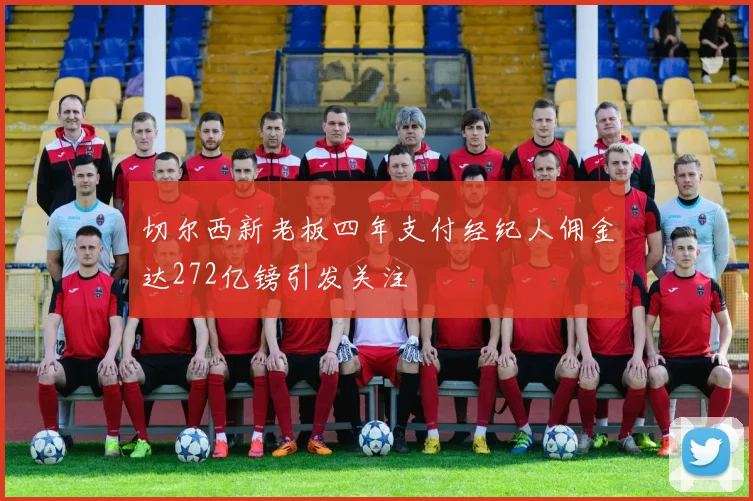切尔西新老板四年支付经纪人佣金达272亿镑引发关注