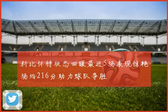 科比怀特状态回暖最近5场表现惊艳场均216分助力球队争胜