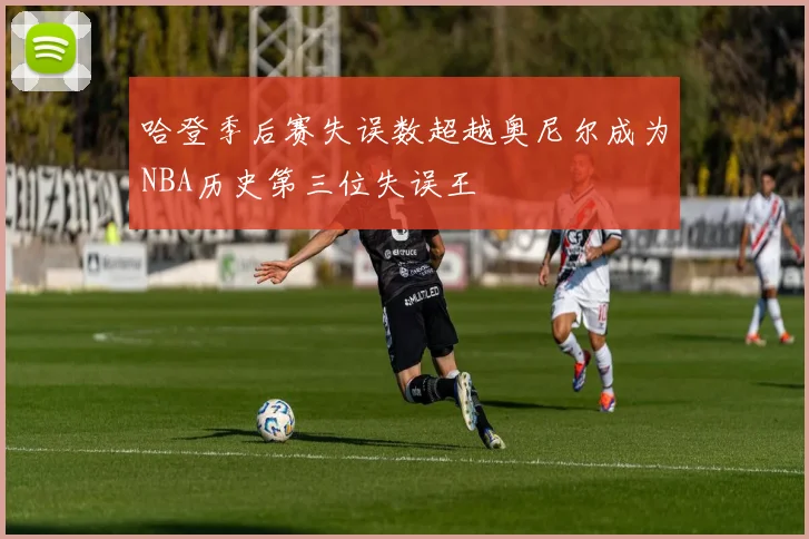 哈登季后赛失误数超越奥尼尔成为NBA历史第三位失误王