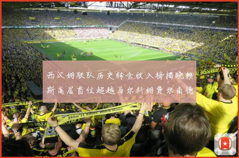 西汉姆联队历史转会收入榜揭晓赖斯高居首位超越马尔科姆费尔南德斯