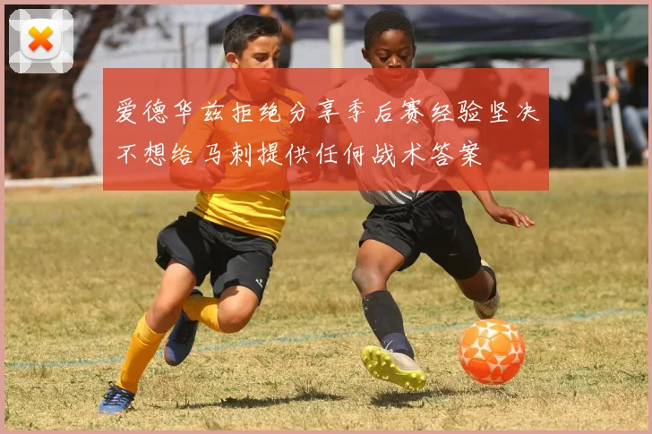 爱德华兹拒绝分享季后赛经验坚决不想给马刺提供任何战术答案