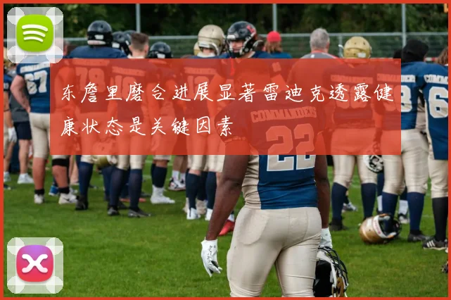 东詹里磨合进展显著雷迪克透露健康状态是关键因素