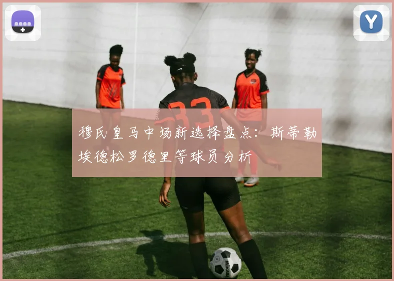 穆氏皇马中场新选择盘点：斯蒂勒埃德松罗德里等球员分析