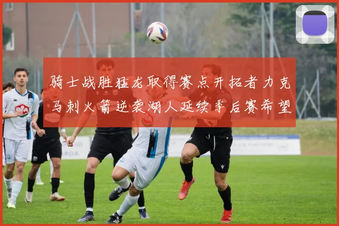 骑士战胜猛龙取得赛点开拓者力克马刺火箭逆袭湖人延续季后赛希望