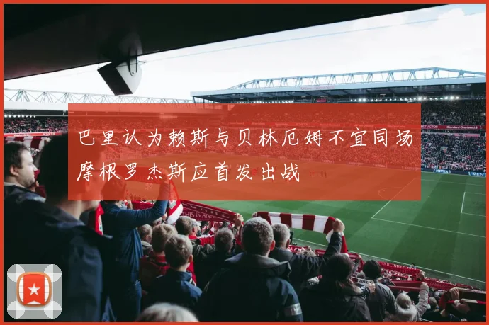 巴里认为赖斯与贝林厄姆不宜同场摩根罗杰斯应首发出战