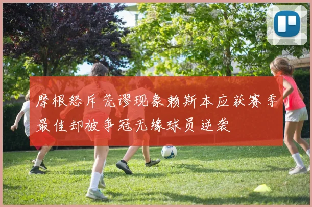 摩根怒斥荒谬现象赖斯本应获赛季最佳却被争冠无缘球员逆袭