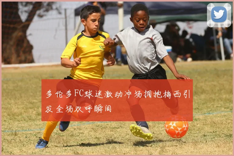 多伦多FC球迷激动冲场拥抱梅西引发全场欢呼瞬间