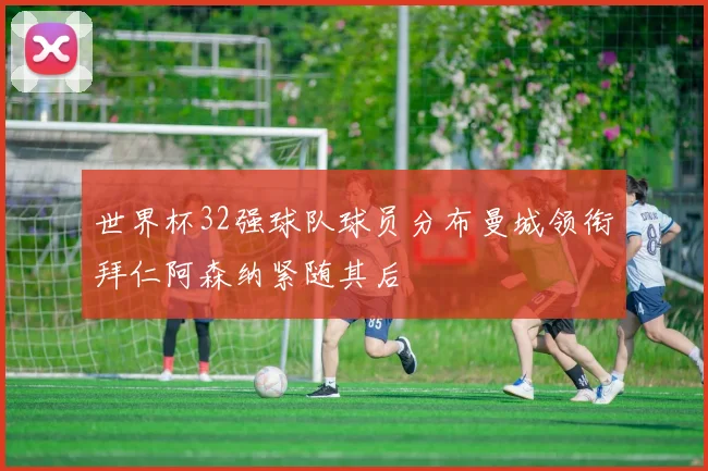 世界杯32强球队球员分布曼城领衔拜仁阿森纳紧随其后