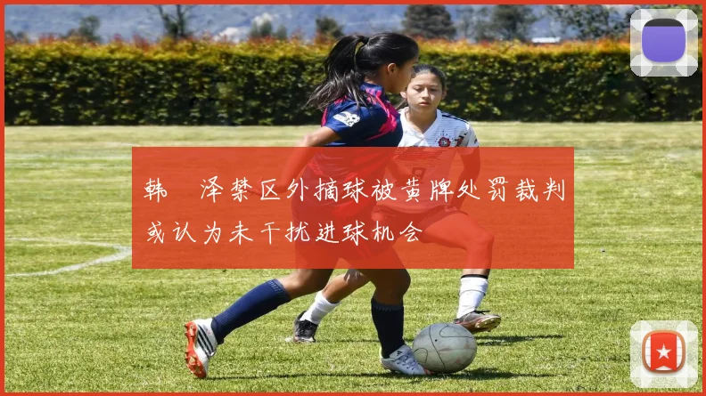 韩镕泽禁区外摘球被黄牌处罚裁判或认为未干扰进球机会