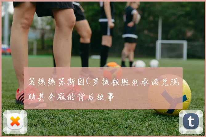 若热热苏斯因C罗执教胜利承诺兑现助其夺冠的背后故事