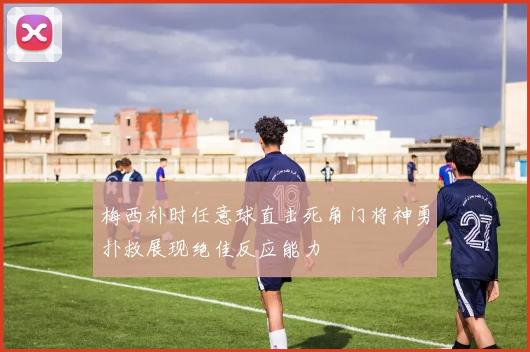梅西补时任意球直击死角门将神勇扑救展现绝佳反应能力